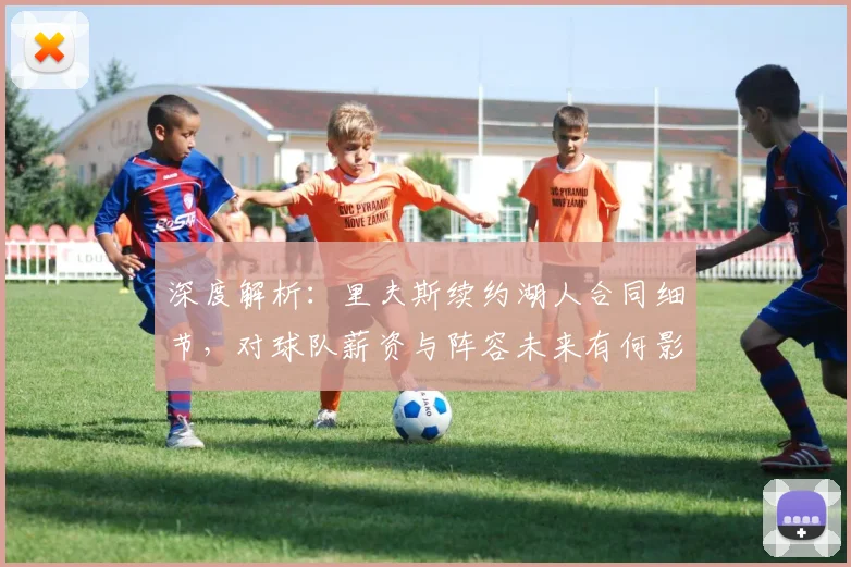 深度解析:里夫斯续约湖人合同细节,对球队薪资与阵容未来有何影响?