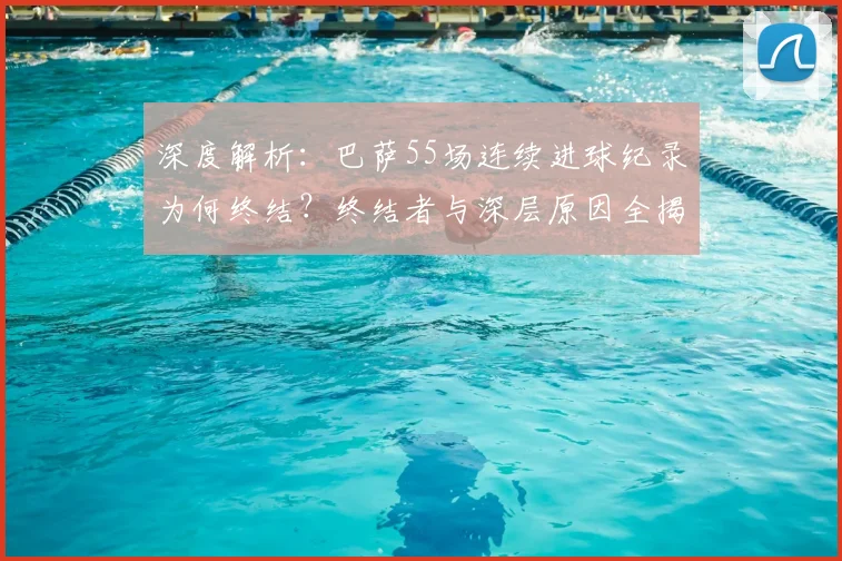 深度解析:巴萨55场连续进球纪录为何终结?终结者与深层原因全揭秘