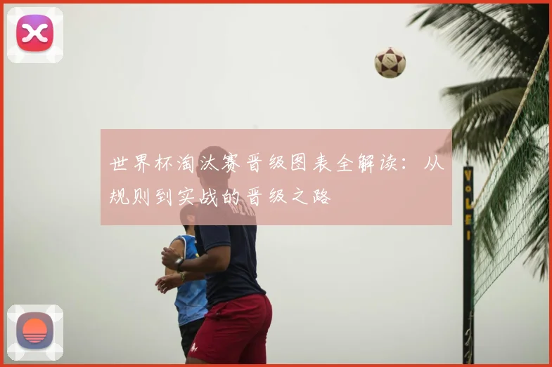 世界杯淘汰赛晋级图表全解读：从规则到实战的晋级之路