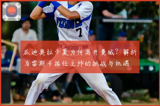瓜迪奥拉今夏为何离开曼城？解析马雷斯卡接任主帅的挑战与机遇