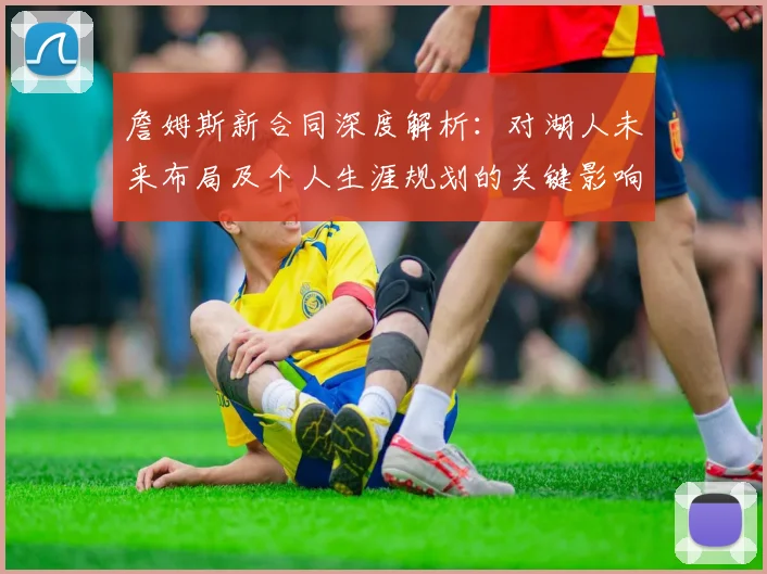 詹姆斯新合同深度解析：对湖人未来布局及个人生涯规划的关键影响
