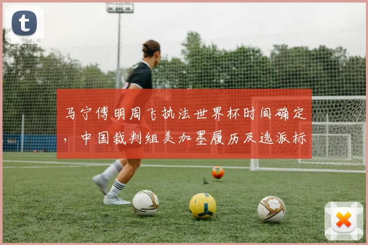 马宁傅明周飞执法世界杯时间确定，中国裁判组美加墨履历及选派标准解读