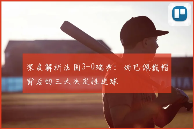 深度解析法国3-0瑞典：姆巴佩戴帽背后的三大决定性进球