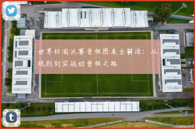 世界杯淘汰赛晋级图表全解读：从规则到实战的晋级之路